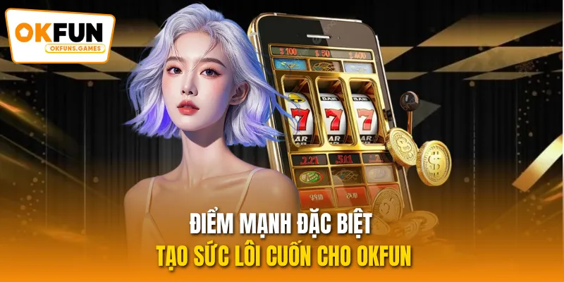 Điểm mạnh đặc biệt tạo sức lôi cuốn cho OKFUN