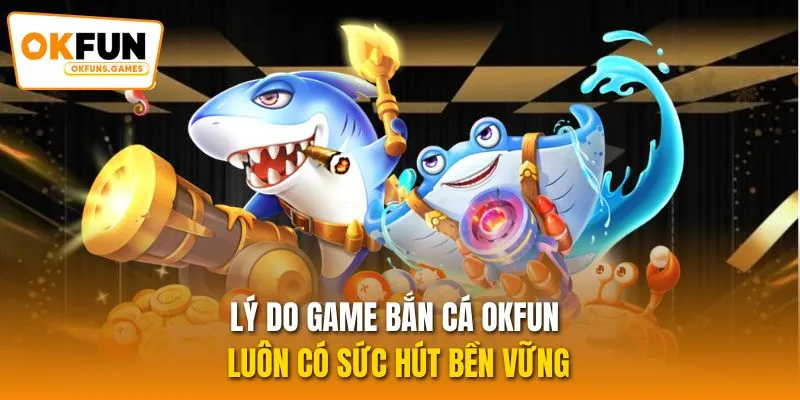 Lý do game bắn cá OKFUN luôn có sức hút bền vững
